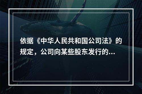 依据《中华人民共和国公司法》的规定，公司向某些股东发行的股票