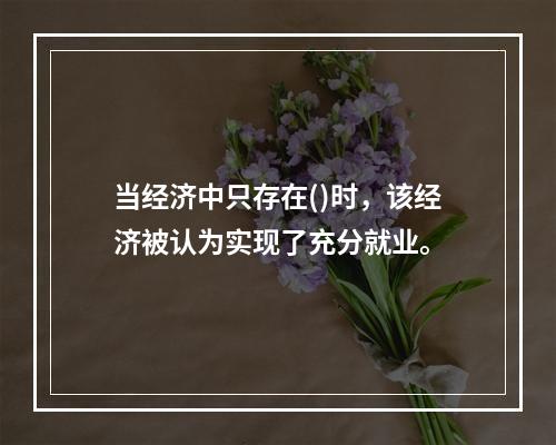 当经济中只存在()时，该经济被认为实现了充分就业。