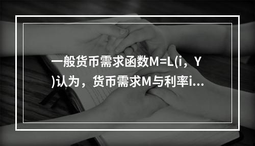 一般货币需求函数M=L(i，Y)认为，货币需求M与利率i和收