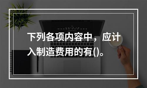 下列各项内容中，应计入制造费用的有()。