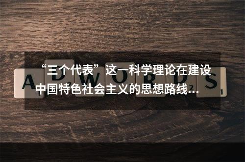 “三个代表”这一科学理论在建设中国特色社会主义的思想路线、发