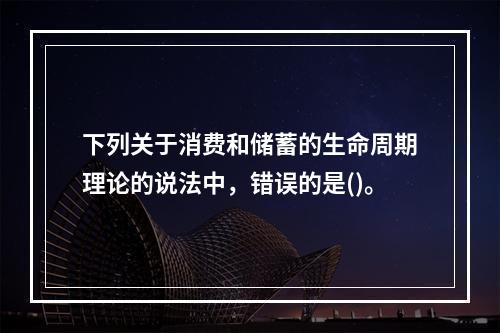 下列关于消费和储蓄的生命周期理论的说法中，错误的是()。