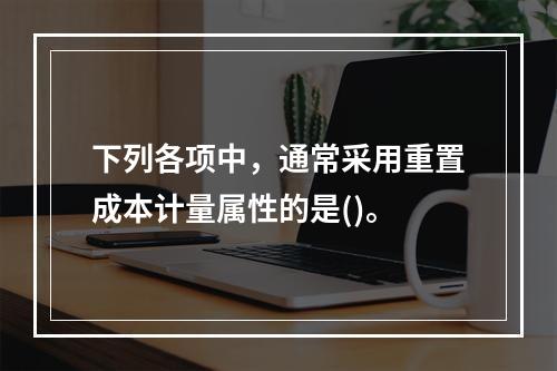 下列各项中，通常采用重置成本计量属性的是()。