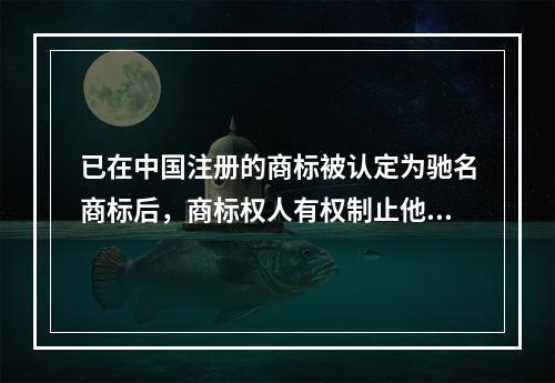 已在中国注册的商标被认定为驰名商标后，商标权人有权制止他人（