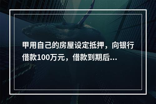 甲用自己的房屋设定抵押，向银行借款100万元，借款到期后，甲