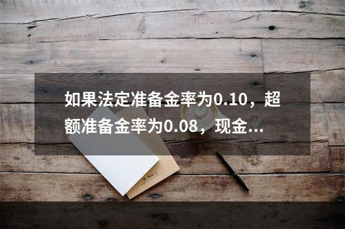 如果法定准备金率为0.10，超额准备金率为0.08，现金-存