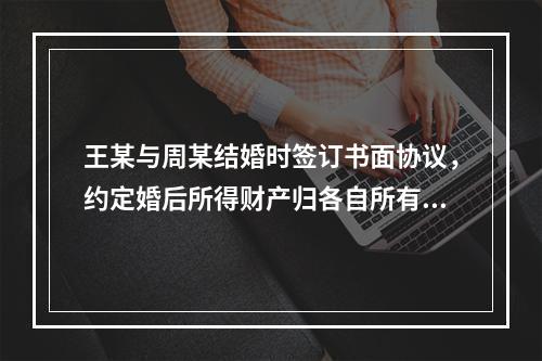 王某与周某结婚时签订书面协议，约定婚后所得财产归各自所有。周