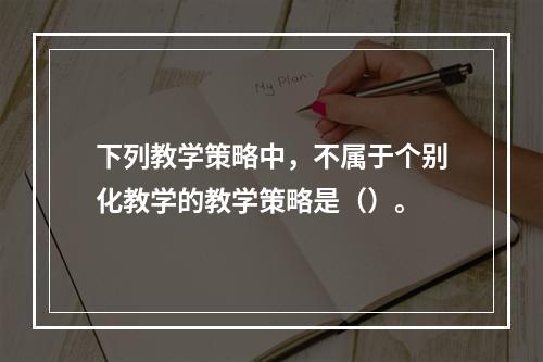 下列教学策略中，不属于个别化教学的教学策略是（）。