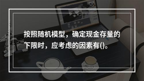 按照随机模型，确定现金存量的下限时，应考虑的因素有()。