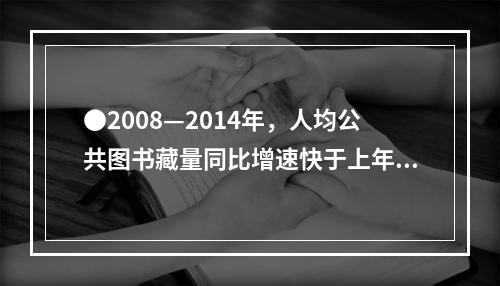 ●2008—2014年，人均公共图书藏量同比增速快于上年的年