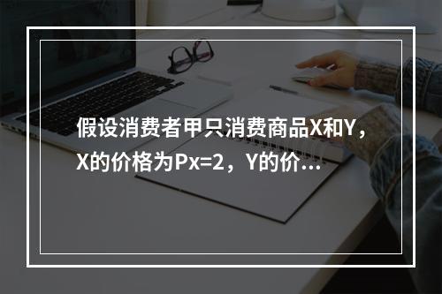 假设消费者甲只消费商品X和Y，X的价格为Px=2，Y的价格为