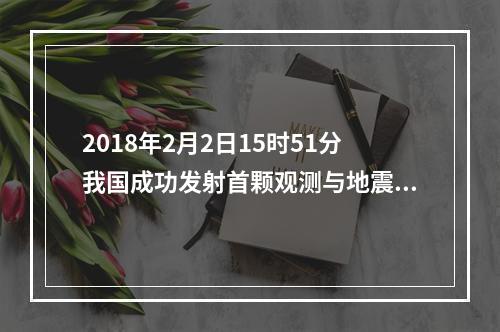 2018年2月2日15时51分我国成功发射首颗观测与地震活动