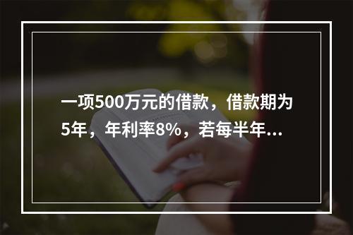 一项500万元的借款，借款期为5年，年利率8%，若每半年复利