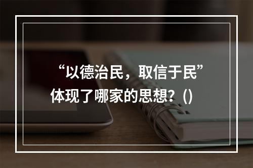 “以德治民，取信于民”体现了哪家的思想？()