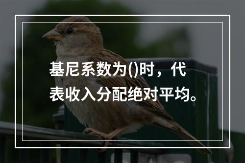 基尼系数为()时，代表收入分配绝对平均。