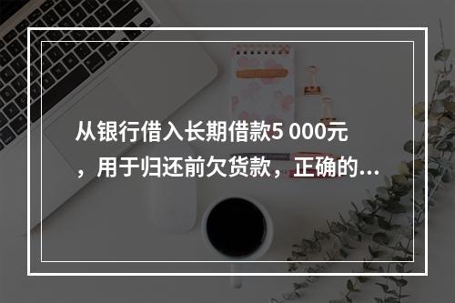 从银行借入长期借款5 000元，用于归还前欠货款，正确的说法