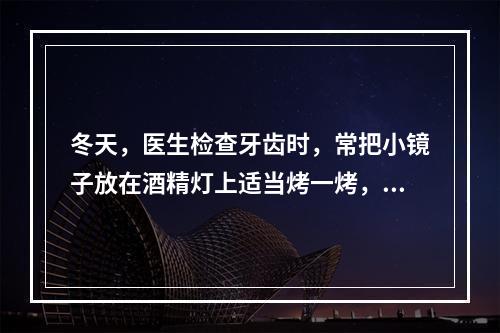 冬天，医生检查牙齿时，常把小镜子放在酒精灯上适当烤一烤，然后