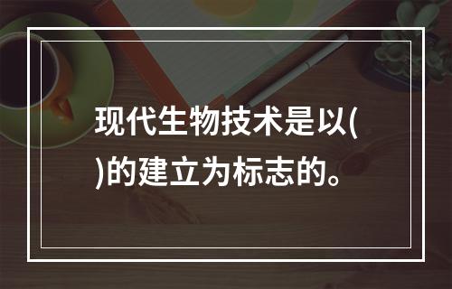 现代生物技术是以()的建立为标志的。