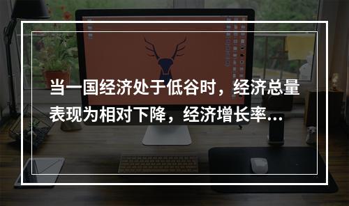 当一国经济处于低谷时，经济总量表现为相对下降，经济增长率为正