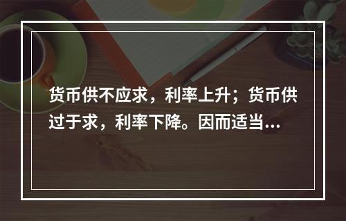 货币供不应求，利率上升；货币供过于求，利率下降。因而适当调节