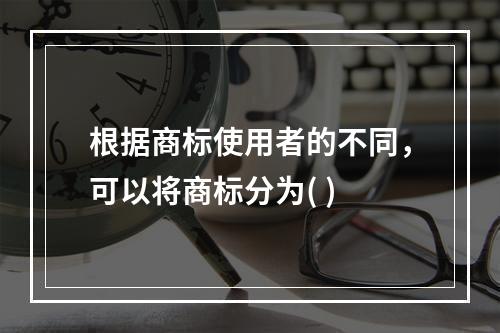 根据商标使用者的不同，可以将商标分为( )