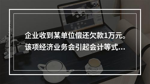 企业收到某单位偿还欠款1万元。该项经济业务会引起会计等式左右