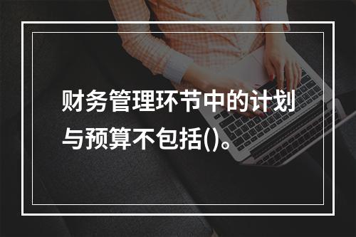 财务管理环节中的计划与预算不包括()。