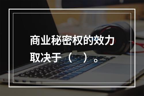 商业秘密权的效力取决于（　）。