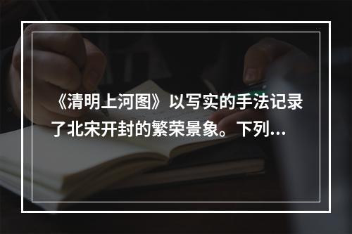 《清明上河图》以写实的手法记录了北宋开封的繁荣景象。下列场景