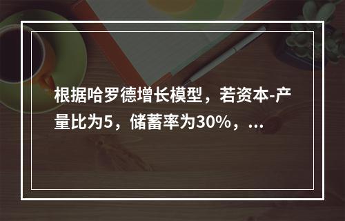 根据哈罗德增长模型，若资本-产量比为5，储蓄率为30%，要使