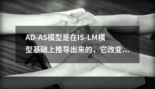 AD-AS模型是在IS-LM模型基础上推导出来的，它改变的一