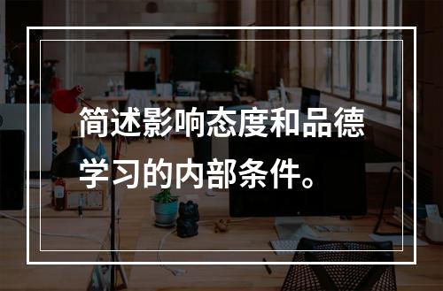 简述影响态度和品德学习的内部条件。