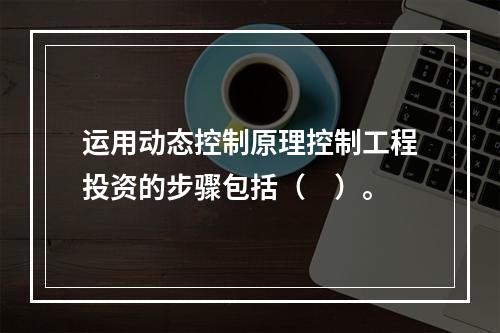 运用动态控制原理控制工程投资的步骤包括（　）。