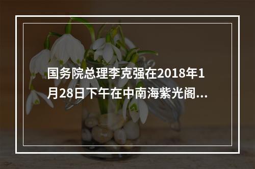 国务院总理李克强在2018年1月28日下午在中南海紫光阁会见