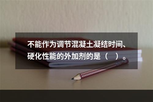 不能作为调节混凝土凝结时间、硬化性能的外加剂的是（　）。