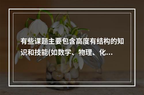 有些课题主要包含高度有结构的知识和技能(如数学、物理、化学、