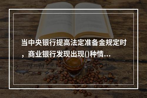 当中央银行提高法定准备金规定时，商业银行发现出现()种情况。