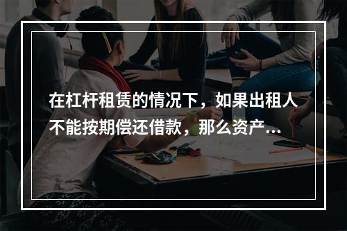 在杠杆租赁的情况下，如果出租人不能按期偿还借款，那么资产的所