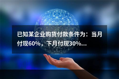 已知某企业购货付款条件为：当月付现60%，下月付现30%，在