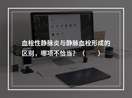 血栓性静脉炎与静脉血栓形成的区别，哪项不恰当？（　　）