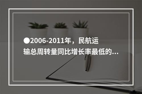 ●2006-2011年，民航运输总周转量同比增长率最低的年份