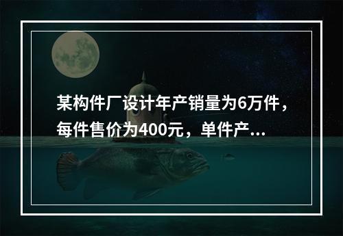 某构件厂设计年产销量为6万件，每件售价为400元，单件产品的