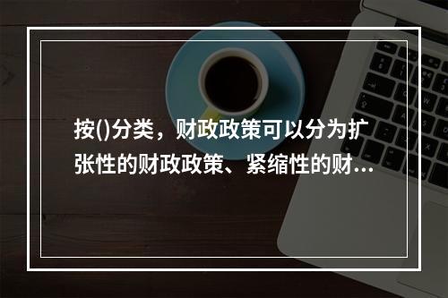 按()分类，财政政策可以分为扩张性的财政政策、紧缩性的财政政