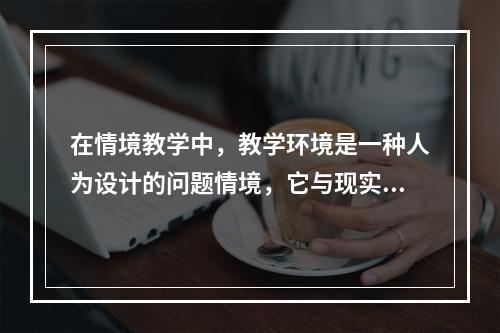 在情境教学中，教学环境是一种人为设计的问题情境，它与现实问题