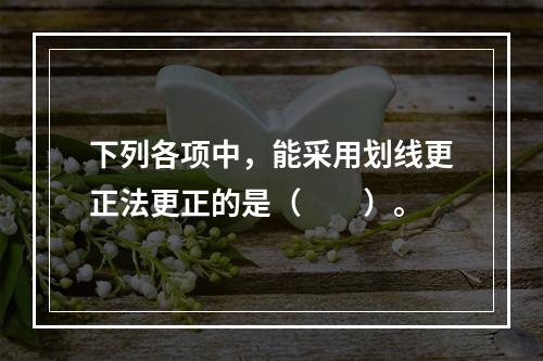 下列各项中，能采用划线更正法更正的是（　　）。