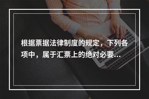 根据票据法律制度的规定，下列各项中，属于汇票上的绝对必要记载