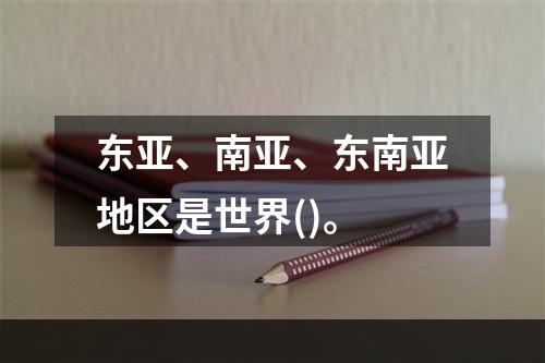 东亚、南亚、东南亚地区是世界()。