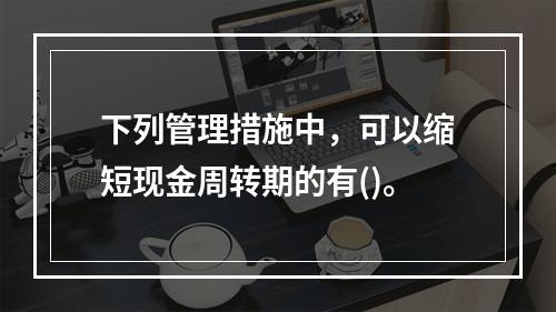 下列管理措施中，可以缩短现金周转期的有()。