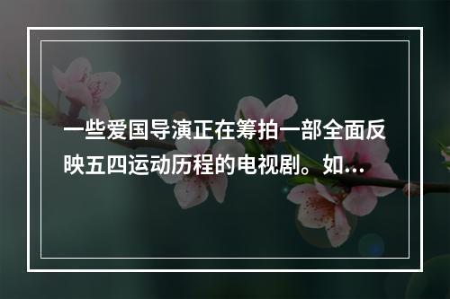 一些爱国导演正在筹拍一部全面反映五四运动历程的电视剧。如果你