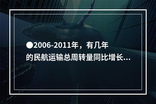 ●2006-2011年，有几年的民航运输总周转量同比增长低于